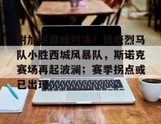 极速竞猜-附加赛巅峰对决！钱塘烈马队小胜西城风暴队，斯诺克赛场再起波澜；赛季拐点或已出现的简单介绍