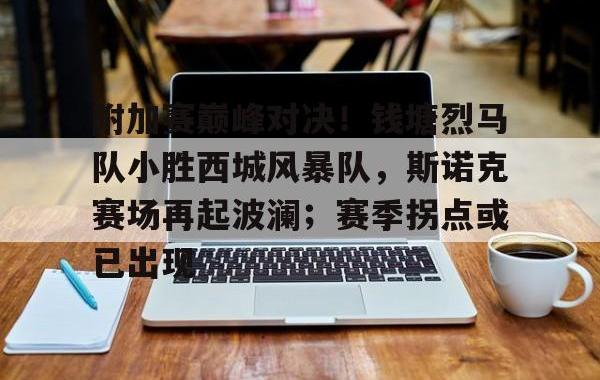 极速竞猜-附加赛巅峰对决！钱塘烈马队小胜西城风暴队，斯诺克赛场再起波澜；赛季拐点或已出现的简单介绍