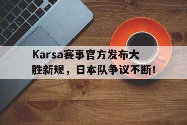 极速竞技-包含Karsa赛事官方发布大胜新规，日本队争议不断！的词条